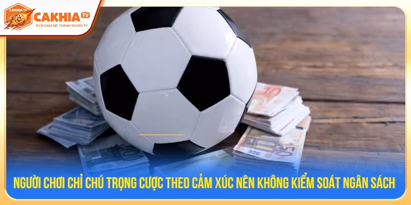 Người chơi chỉ chú trọng cược theo cảm xúc nên không kiểm soát ngân sách 