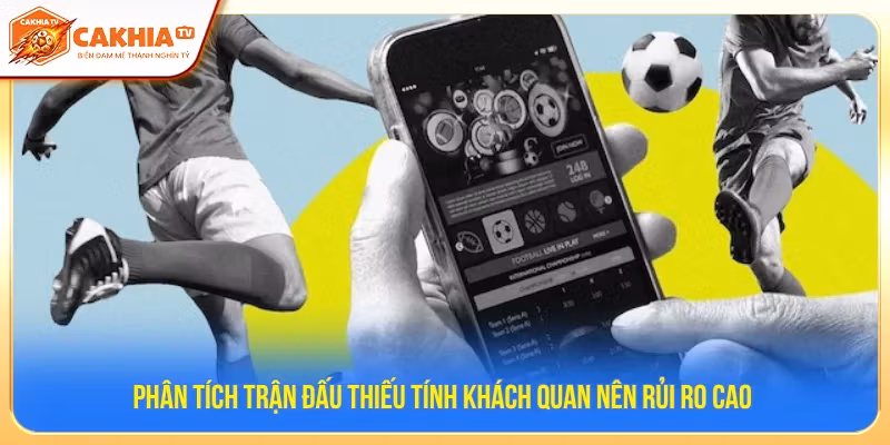 Phân tích trận đấu thiếu tính khách quan nên rủi ro cao 